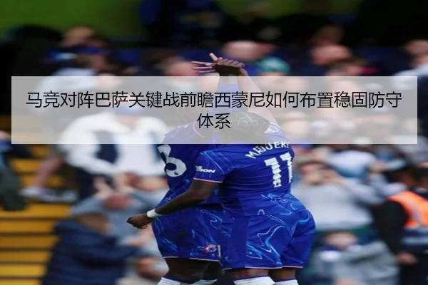 马竞对阵巴萨关键战前瞻西蒙尼如何布置稳固防守体系
