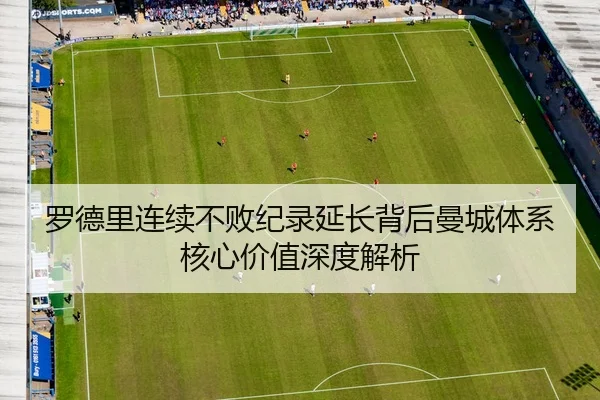 罗德里连续不败纪录延长背后曼城体系核心价值深度解析