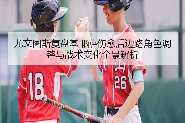 尤文图斯复盘基耶萨伤愈后边路角色调整与战术变化全景解析