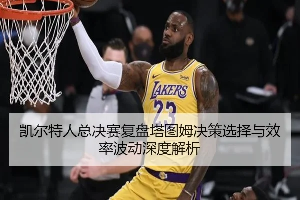 凯尔特人总决赛复盘塔图姆决策选择与效率波动深度解析
